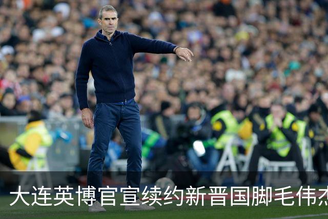 大连英博官宣续约新晋国脚毛伟杰 新合同持续至2029年